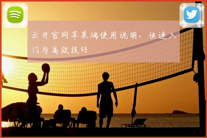 云开官网苹果端使用说明，快速入门与高效技巧