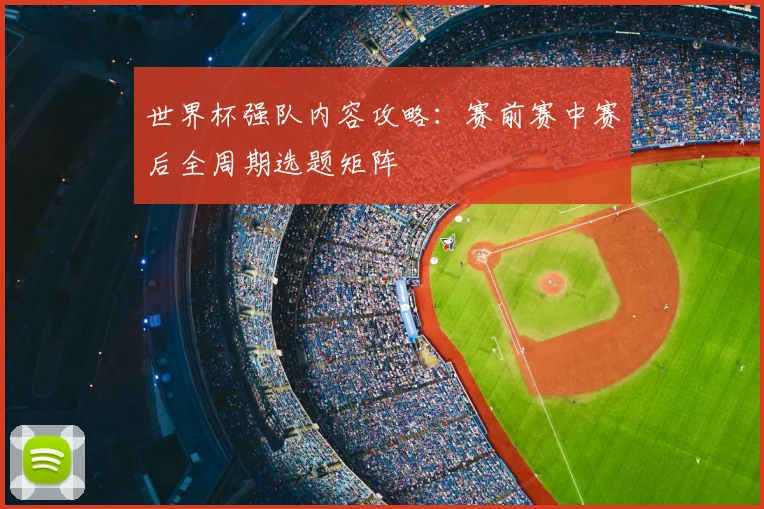 世界杯强队内容攻略：赛前赛中赛后全周期选题矩阵