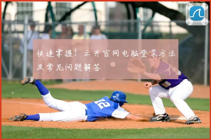 快速掌握！云开官网电脑登录方法及常见问题解答