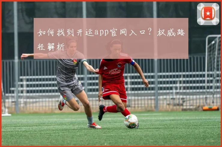 如何找到开运app官网入口?权威路径解析