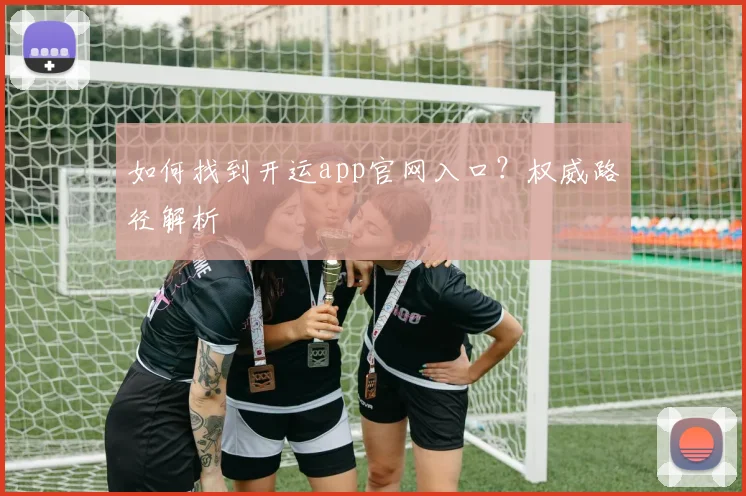 如何找到开运app官网入口？权威路径解析