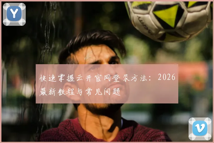 快速掌握云开官网登录方法：2026最新教程与常见问题