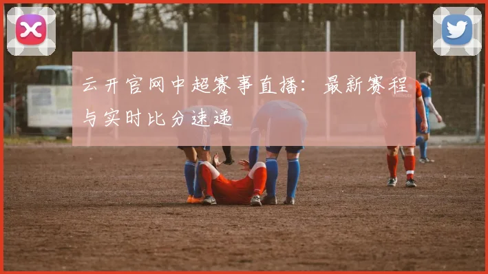 云开官网中超赛事直播：最新赛程与实时比分速递