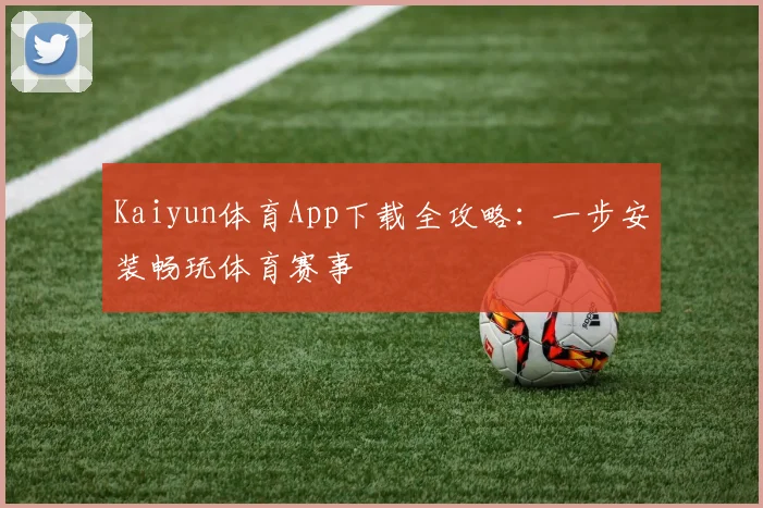 Kaiyun体育App下载全攻略：一步安装畅玩体育赛事