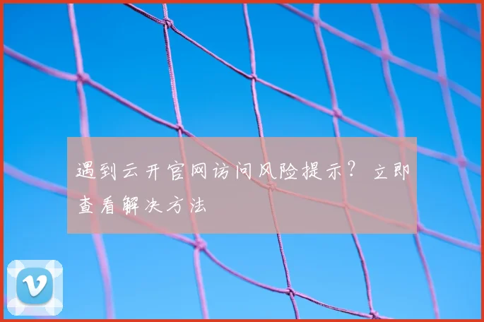 遇到云开官网访问风险提示？立即查看解决方法