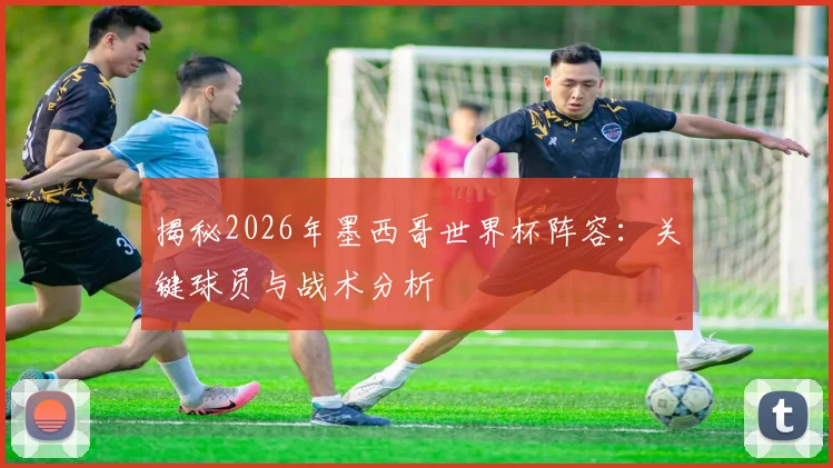 揭秘2026年墨西哥世界杯阵容：关键球员与战术分析