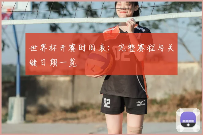 世界杯开赛时间表：完整赛程与关键日期一览