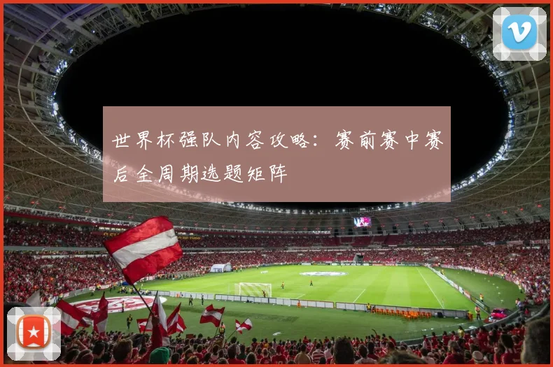世界杯强队内容攻略:赛前赛中赛后全周期选题矩阵