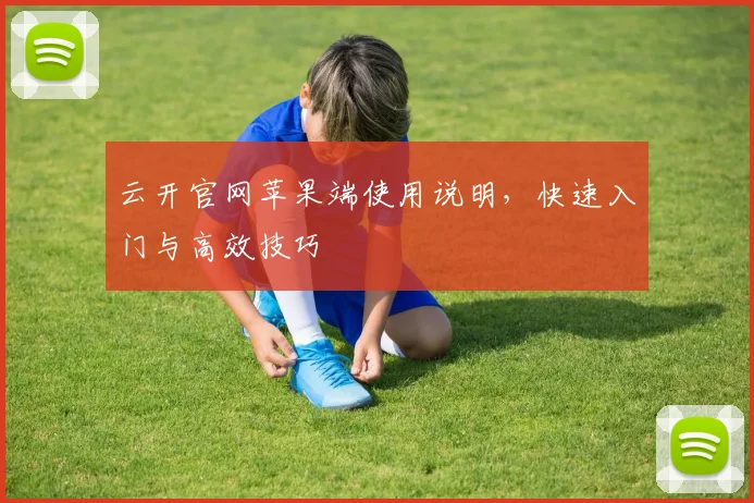 云开官网苹果端使用说明,快速入门与高效技巧