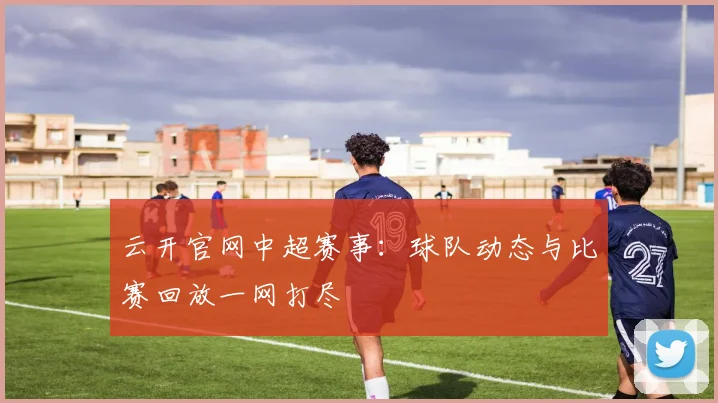 云开官网中超赛事：球队动态与比赛回放一网打尽