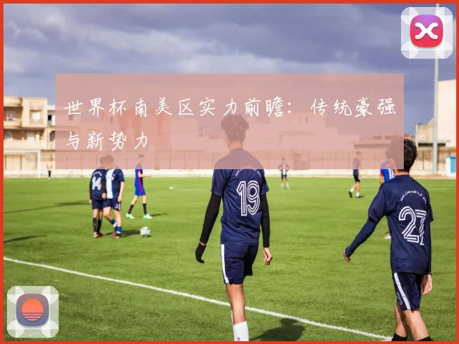 世界杯南美区实力前瞻：传统豪强与新势力