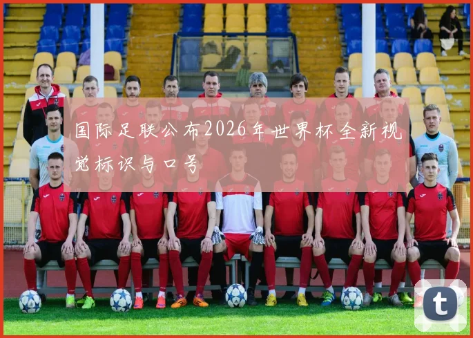 国际足联公布2026年世界杯全新视觉标识与口号