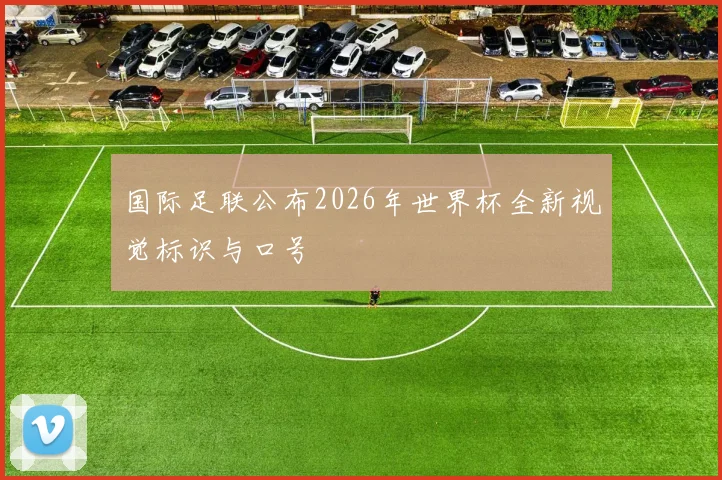 国际足联公布2026年世界杯全新视觉标识与口号