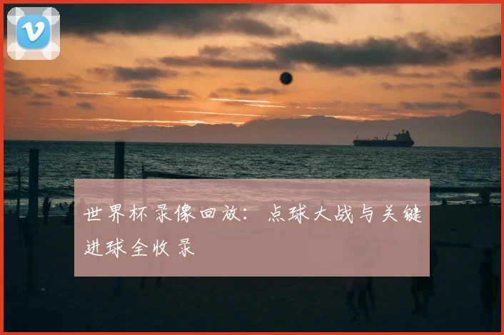 世界杯录像回放：点球大战与关键进球全收录