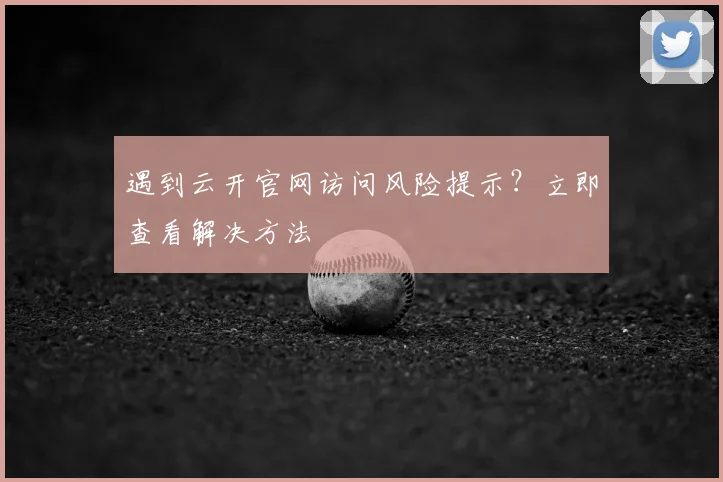 遇到云开官网访问风险提示？立即查看解决方法