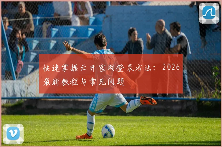 快速掌握云开官网登录方法：2026最新教程与常见问题